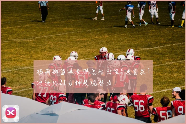 杨莉娜留洋表现总结出场6次首发1次场均21分钟展现潜力
