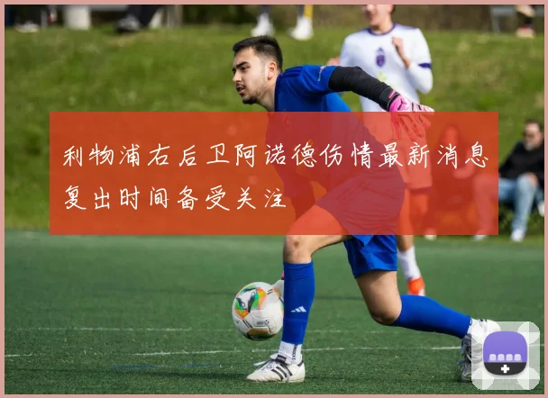 利物浦右后卫阿诺德伤情最新消息复出时间备受关注