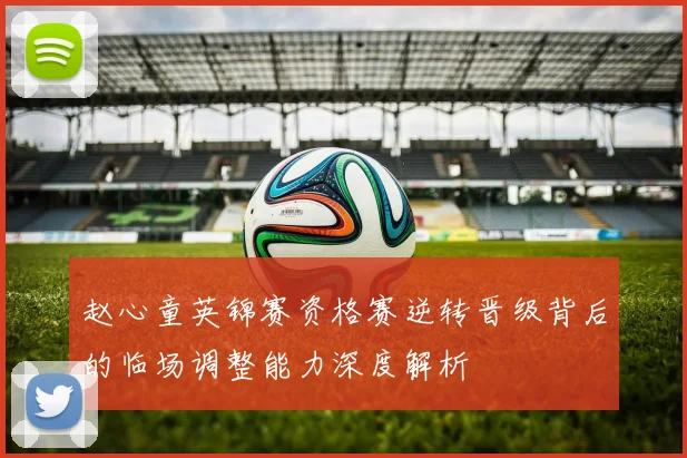 赵心童英锦赛资格赛逆转晋级背后的临场调整能力深度解析