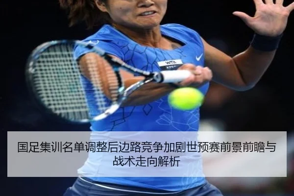 国足集训名单调整后边路竞争加剧世预赛前景前瞻与战术走向解析